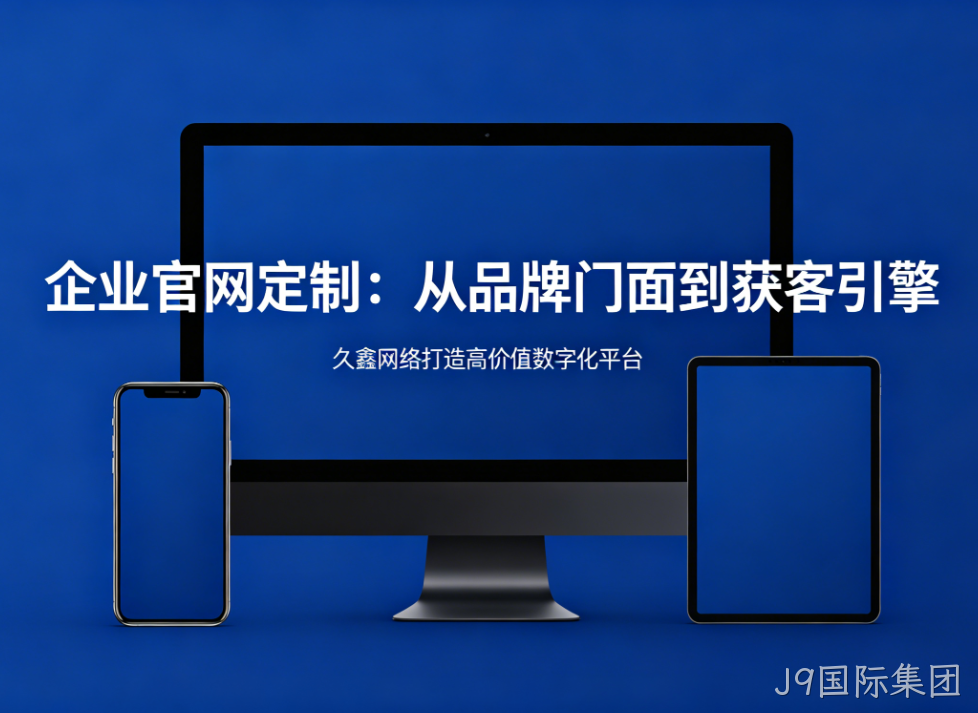 企业官网定制从品牌门面到获客引擎J9国际集团打造高价值数字化平台